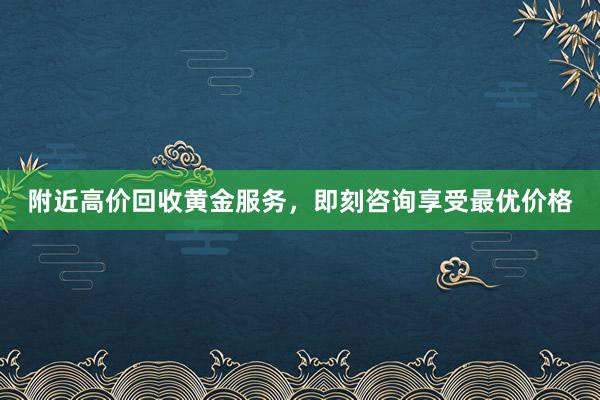 附近高价回收黄金服务，即刻咨询享受最优价格