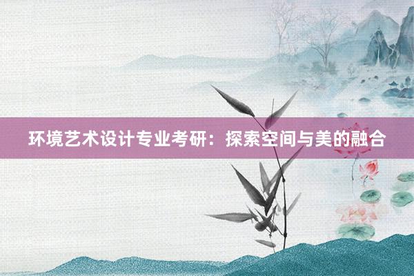 环境艺术设计专业考研：探索空间与美的融合